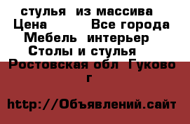 стулья  из массива › Цена ­ 800 - Все города Мебель, интерьер » Столы и стулья   . Ростовская обл.,Гуково г.